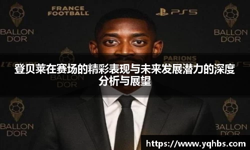 登贝莱在赛场的精彩表现与未来发展潜力的深度分析与展望