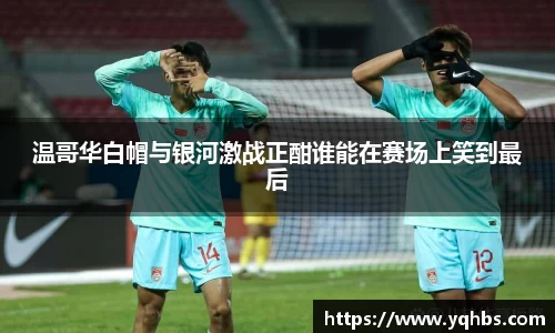 温哥华白帽与银河激战正酣谁能在赛场上笑到最后