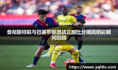 曼彻斯特联与巴塞罗那激战正酣比分揭晓精彩瞬间回顾