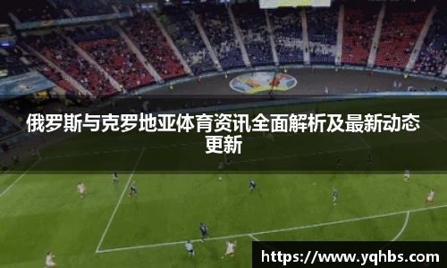 俄罗斯与克罗地亚体育资讯全面解析及最新动态更新