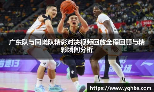 广东队与同曦队精彩对决视频回放全程回顾与精彩瞬间分析